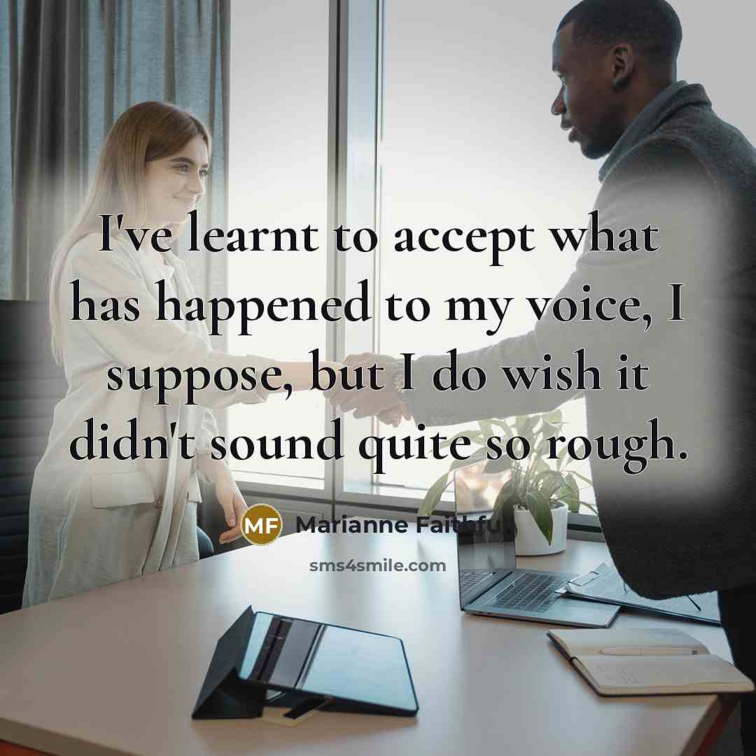 “I've learnt to accept what has happened to my voice, I suppose, but I do wish it didn't sound quite so rough.” quote by Marianne Faithfull