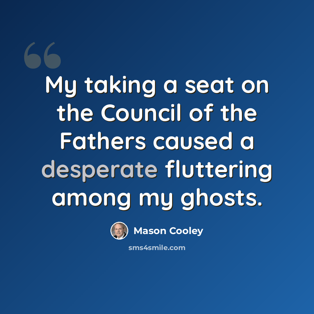 “My taking a seat on the Council of the Fathers caused a desperate fluttering among my ghosts.” quote by Mason Cooley