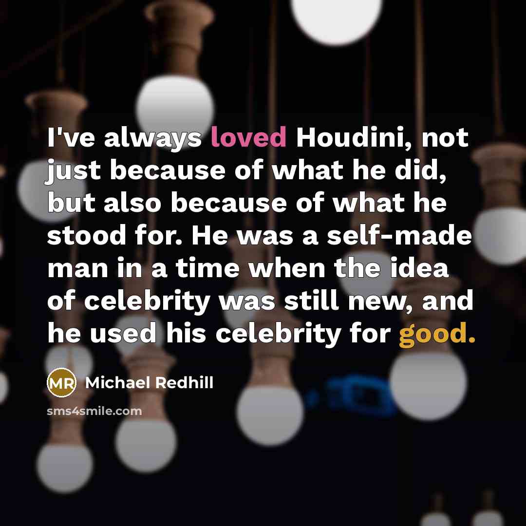 “I've always loved Houdini, not just because of what he did, but also because of what he stood for. He was a self-made man in a time when the idea of celebrity was still new, and he used his celebrity for good.” quote by Michael Redhill