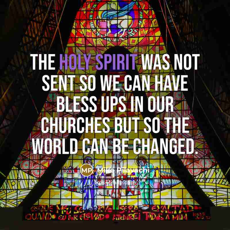 “The Holy Spirit was not sent so we can have bless ups in our churches but so the world can be changed.” quote by Mike Pilavachi