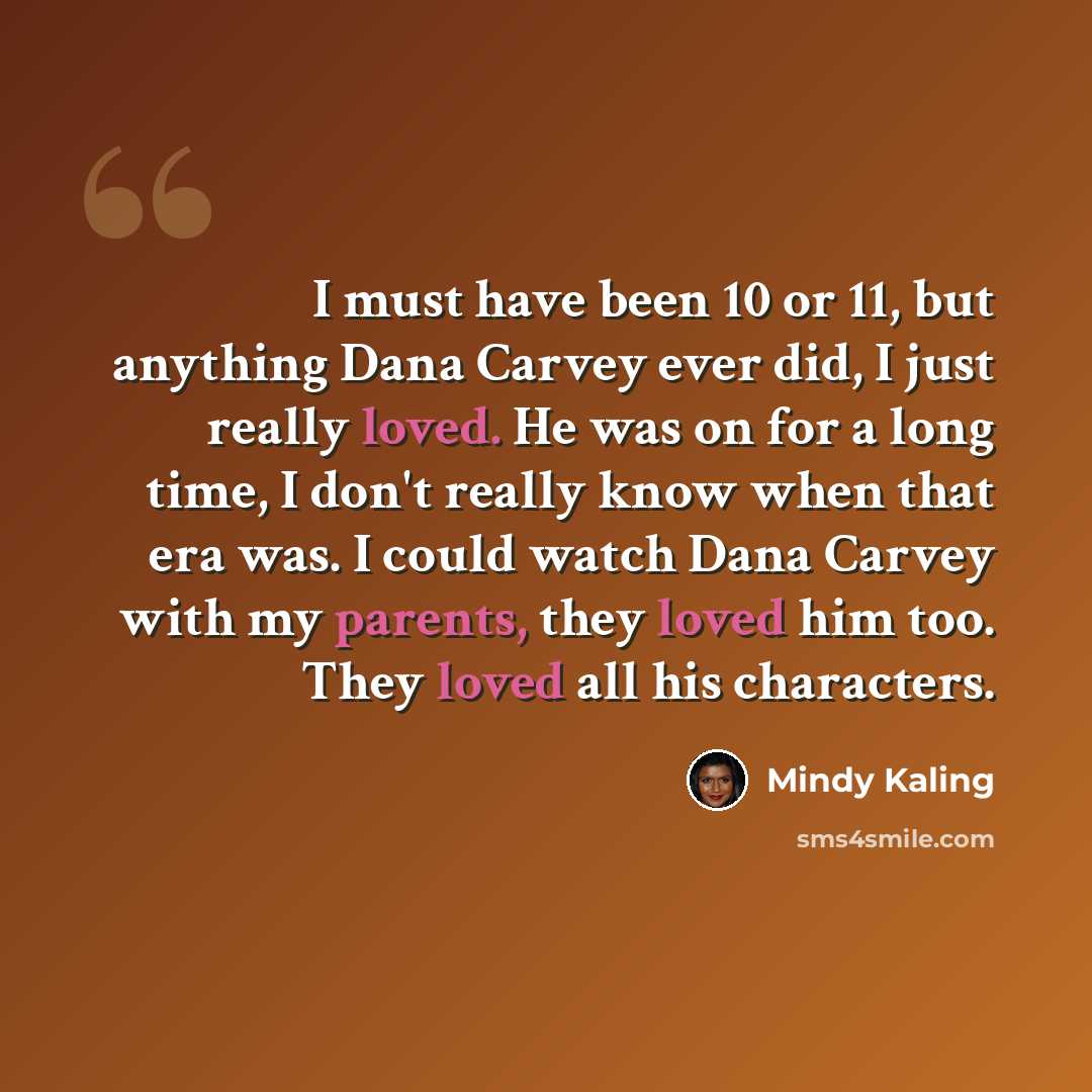 “I must have been 10 or 11, but anything Dana Carvey ever did, I just really loved. He was on for a long time, I don't really know when that era was. I could watch Dana Carvey with my parents, they loved him too. They loved all his characters.” quote by Mindy Kaling