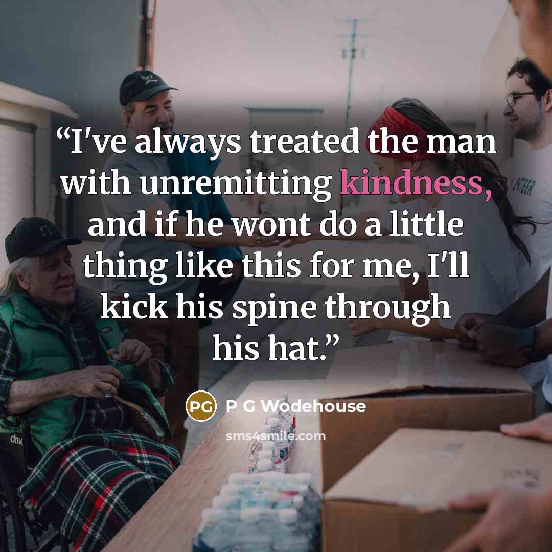 “I've always treated the man with unremitting kindness, and if he wont do a little thing like this for me, I'll kick his spine through his hat.” quote by p g wodehouse