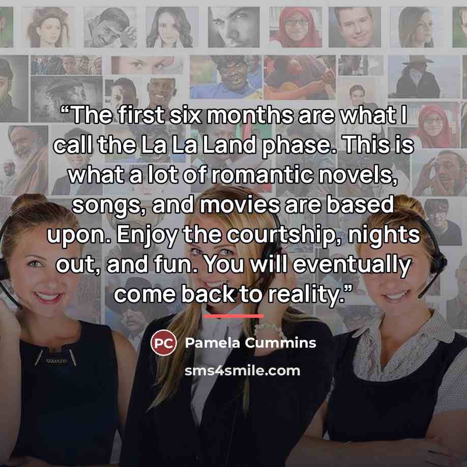 “The first six months are what I call the La La Land phase. This is what a lot of romantic novels, songs, and movies are based upon. Enjoy the courtship, nights out, and fun. You will eventually come back to reality.” quote by Pamela Cummins