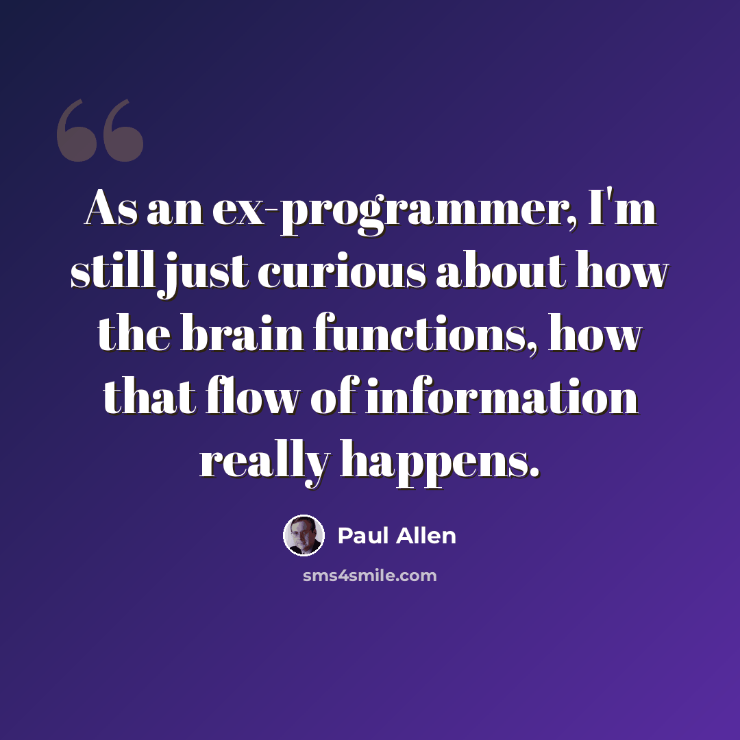 “As an ex-programmer, I'm still just curious about how the brain functions, how that flow of information really happens.” quote by Paul Allen