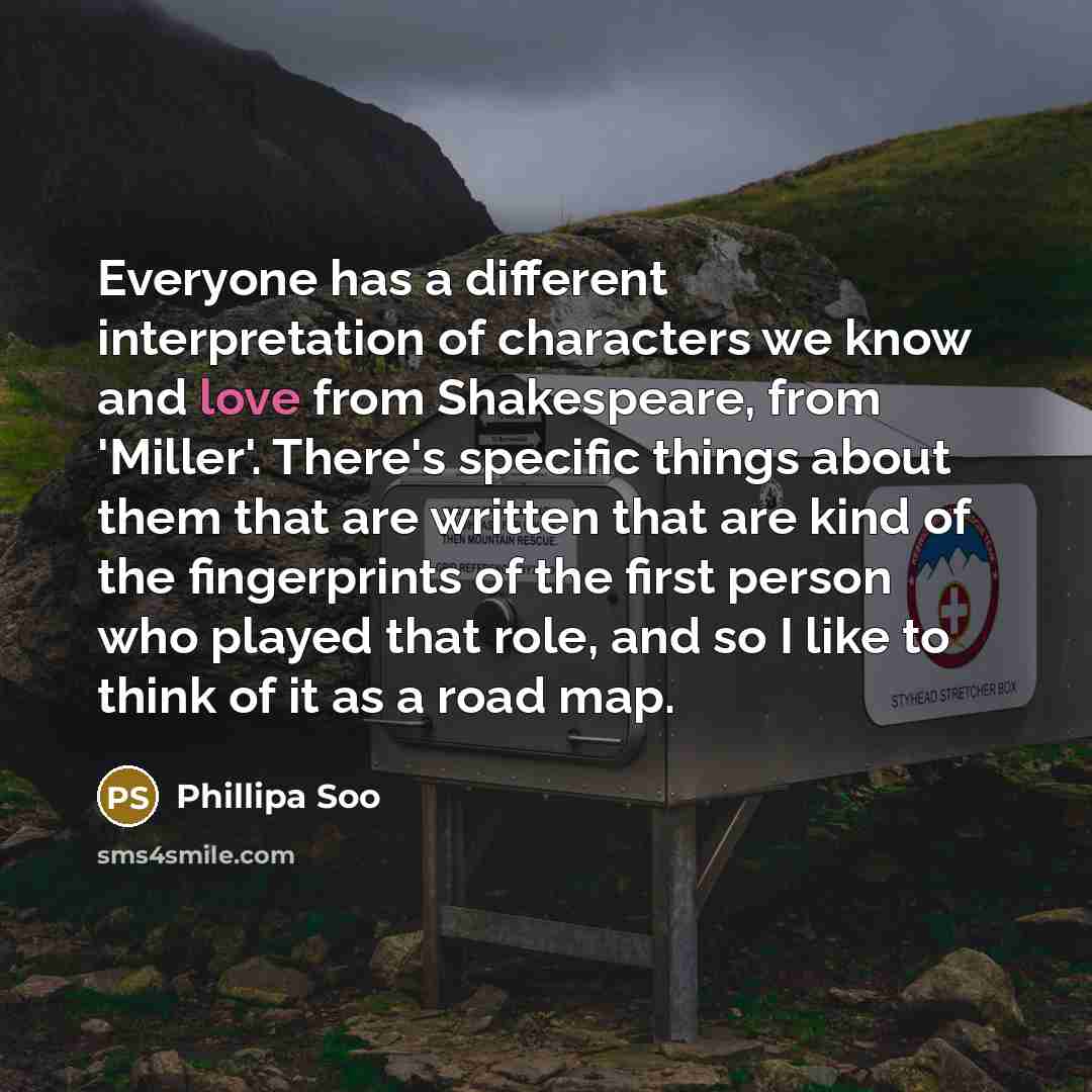 “Everyone has a different interpretation of characters we know and love from Shakespeare, from 'Miller'. There's specific things about them that are written that are kind of the fingerprints of the first person who played that role, and so I like to think of it as a road map.” quote by Phillipa Soo
