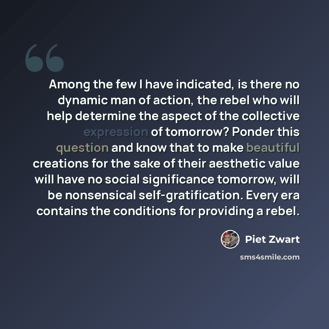 “Among the few I have indicated, is there no dynamic man of action, the rebel who will help determine the aspect of the collective expression of tomorrow? Ponder this question and know that to make beautiful creations for the sake of their aesthetic value will have no social significance tomorrow…” quote by Piet Zwart
