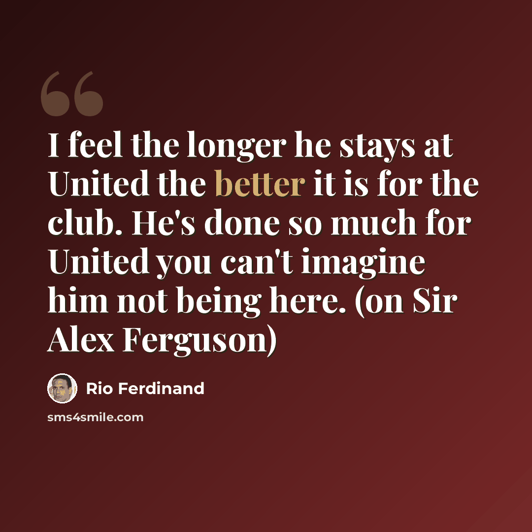 “I feel the longer he stays at United the better it is for the club. He's done so much for United you can't imagine him not being here. (on Sir Alex Ferguson)” quote by Rio Ferdinand