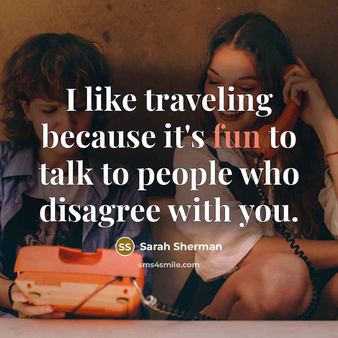 “I like traveling because it's fun to talk to people who disagree with you.” quote by Sarah Sherman