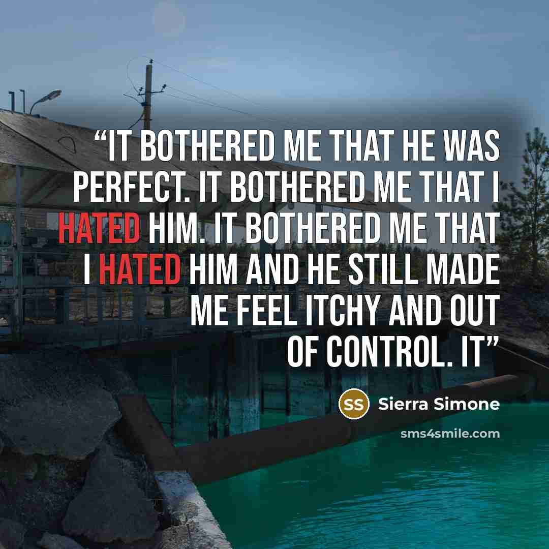 “It bothered me that he was perfect. It bothered me that I hated him. It bothered me that I hated him and he still made me feel itchy and out of control. It” quote by Sierra Simone