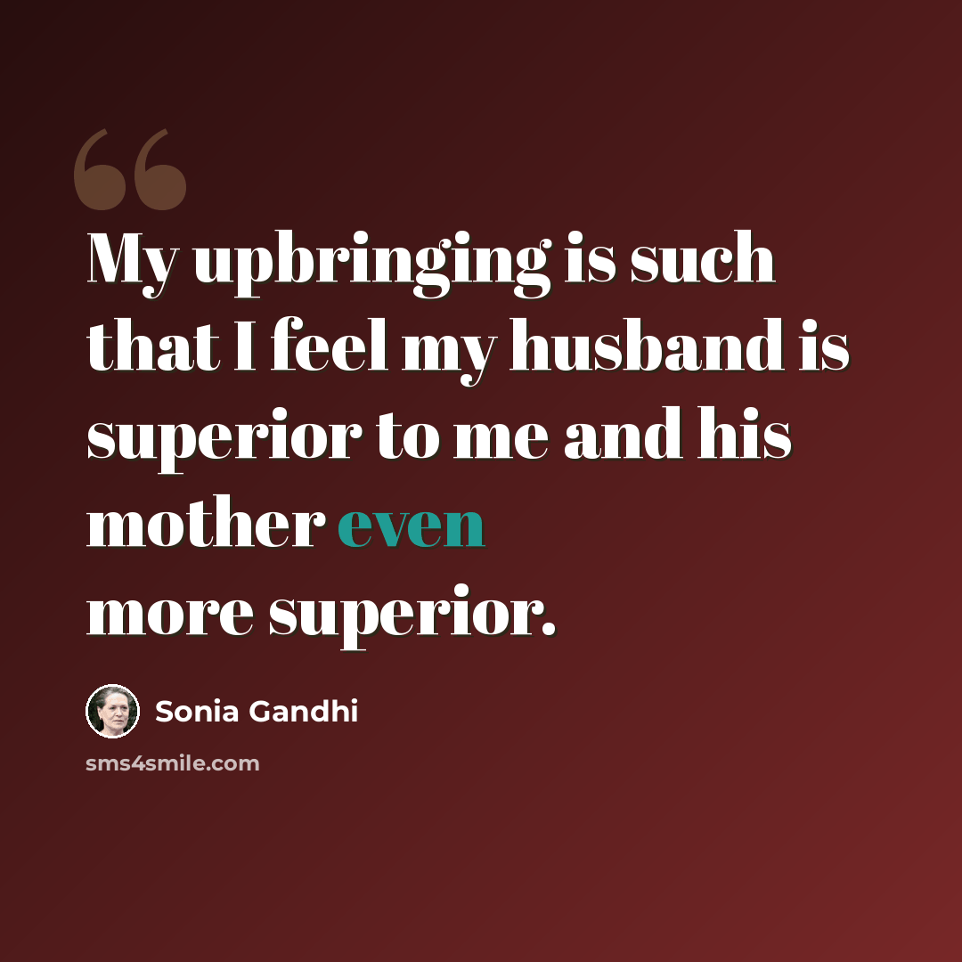 “My upbringing is such that I feel my husband is superior to me and his mother even more superior.” quote by Sonia Gandhi
