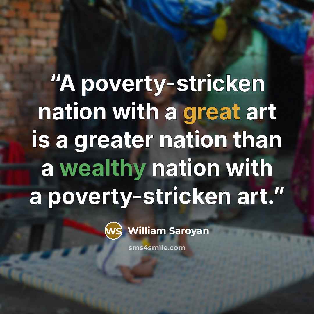 “A poverty-stricken nation with a great art is a greater nation than a wealthy nation with a poverty-stricken art.” quote by William Saroyan