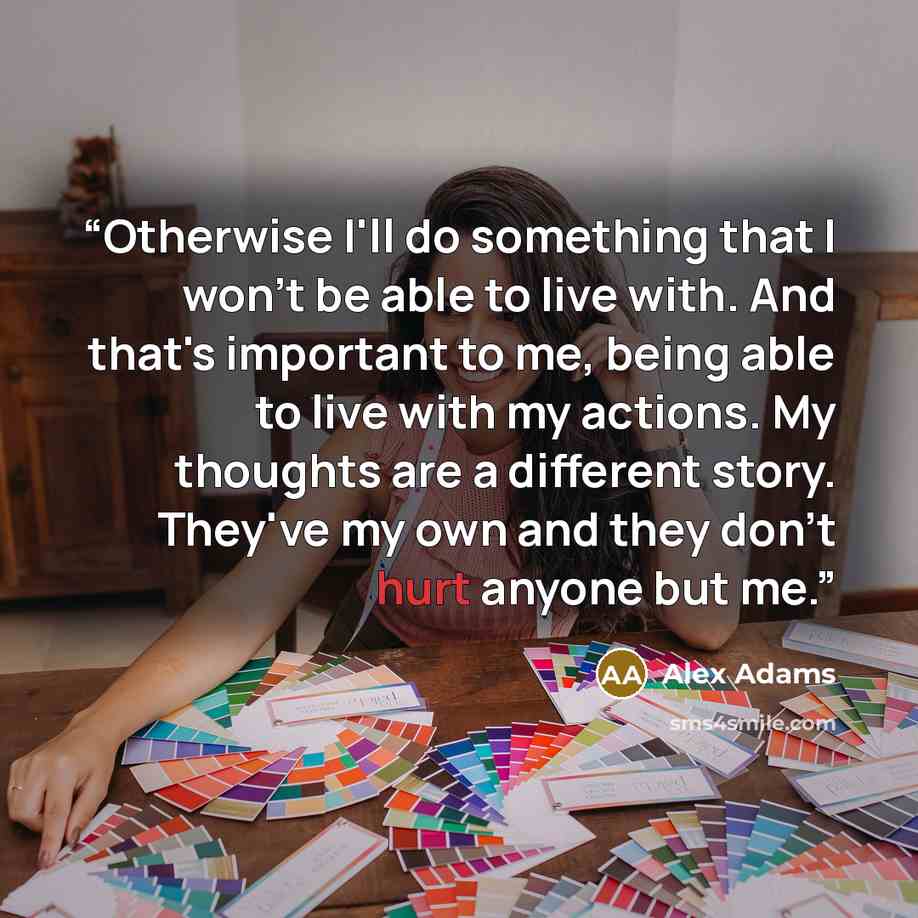 “Otherwise I'll do something that I won't be able to live with. And that's important to me, being able to live with my actions. My thoughts are a different story. They've my own and they don't hurt anyone but me.” quote by Alex Adams