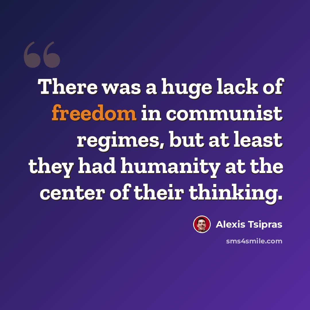 “There was a huge lack of freedom in communist regimes, but at least they had humanity at the center of their thinking.” quote by Alexis Tsipras