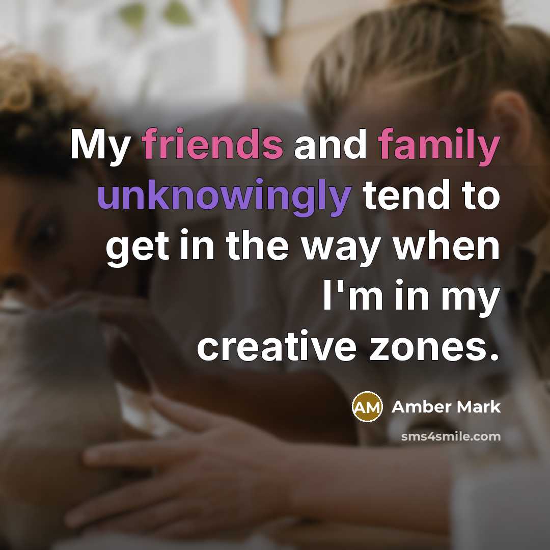 “My friends and family unknowingly tend to get in the way when I'm in my creative zones.” quote by Amber Mark