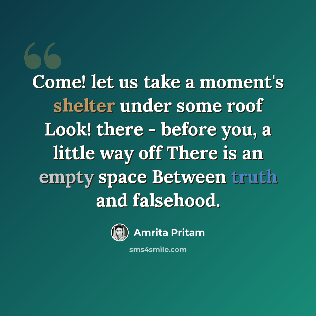 “Come! let us take a moment's shelter under some roof Look! there - before you, a little way off There is an empty space Between truth and falsehood.” quote by Amrita Pritam