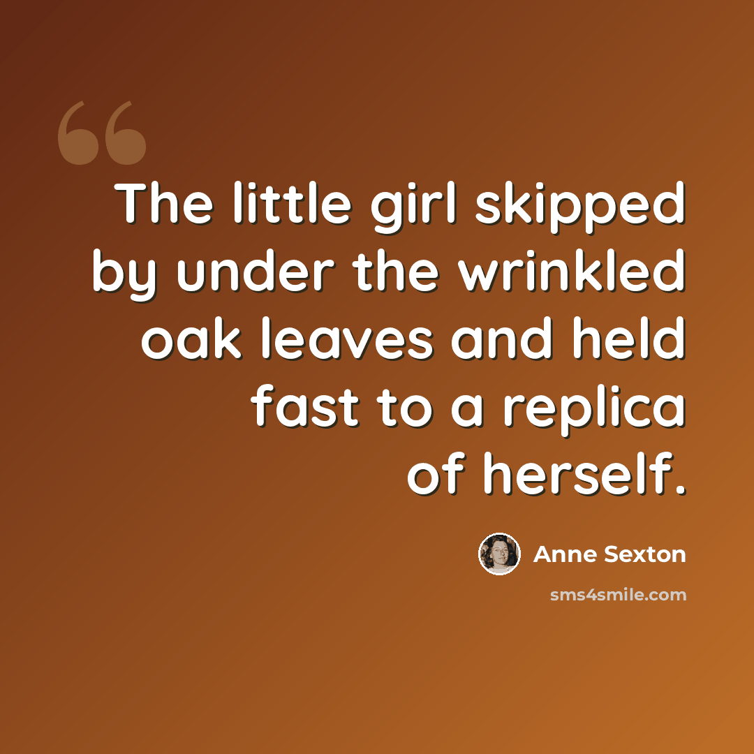 “The little girl skipped by under the wrinkled oak leaves and held fast to a replica of herself.” quote by Anne Sexton