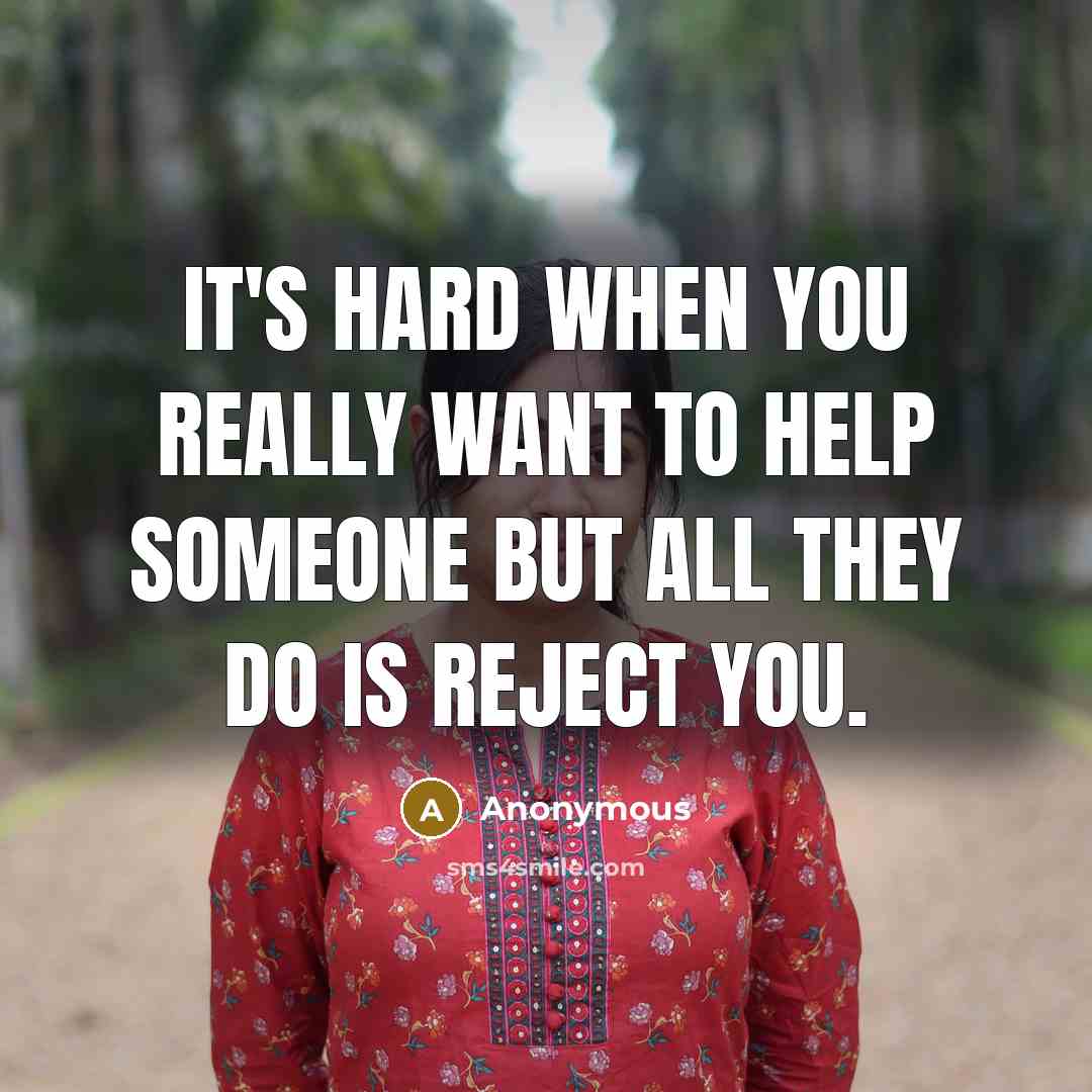 “It's hard when you really want to help someone but all they do is reject you.” quote by Anonymous