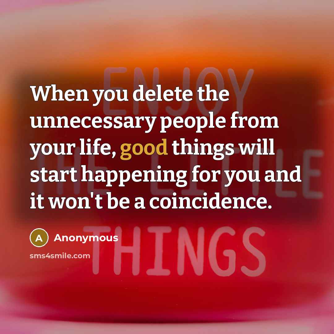 “When you delete the unnecessary people from your life, good things will start happening for you and it won't be a coincidence.” quote by Anonymous