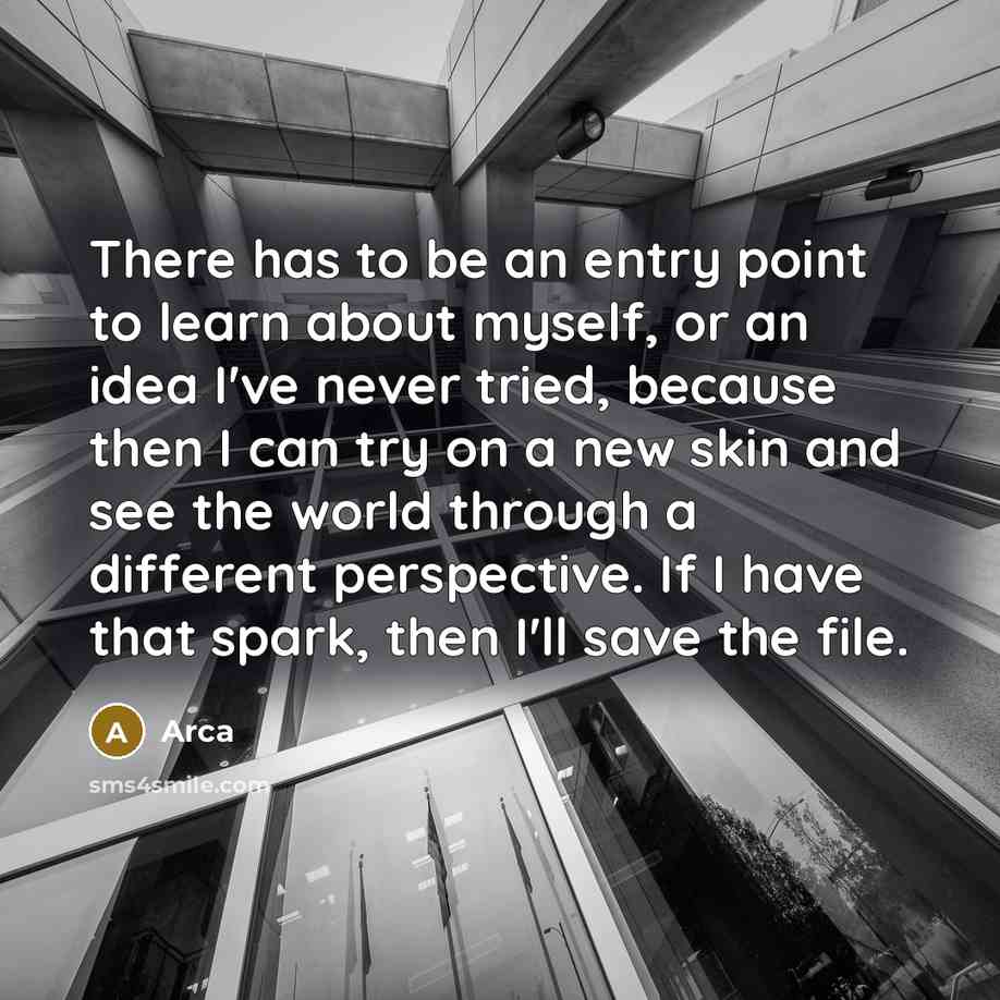 “There has to be an entry point to learn about myself, or an idea I've never tried, because then I can try on a new skin and see the world through a different perspective. If I have that spark, then I'll save the file.” quote by Arca