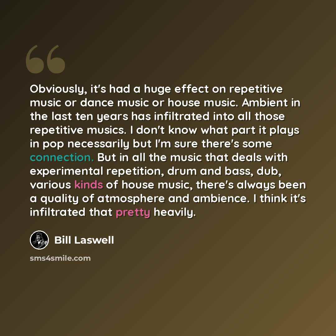 “Obviously, it's had a huge effect on repetitive music or dance music or house music. Ambient in the last ten years has infiltrated into all those repetitive musics. I don't know what part it plays in pop necessarily but I'm sure there's some connection. But in all the music that deals with…” quote by Bill Laswell