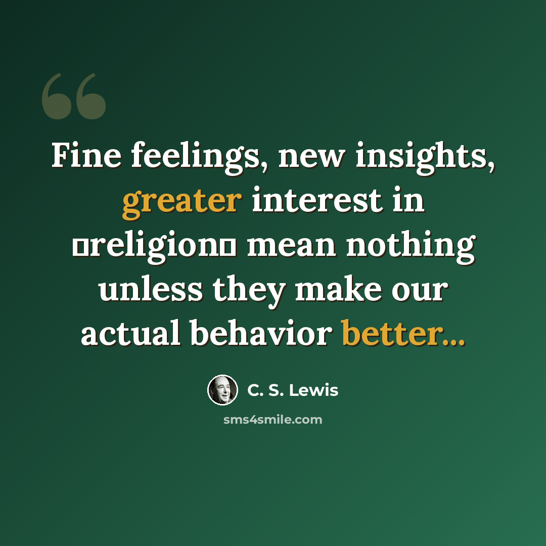 “Fine feelings, new insights, greater interest in ʿreligionʾ mean nothing unless they make our actual behavior better...” quote by C. S. Lewis