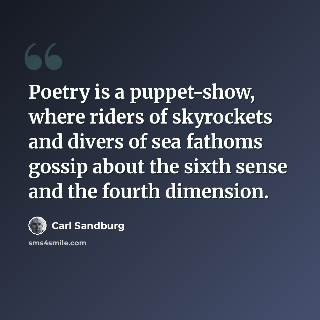 “Poetry is a puppet-show, where riders of skyrockets and divers of sea fathoms gossip about the sixth sense and the fourth dimension.” quote by Carl Sandburg