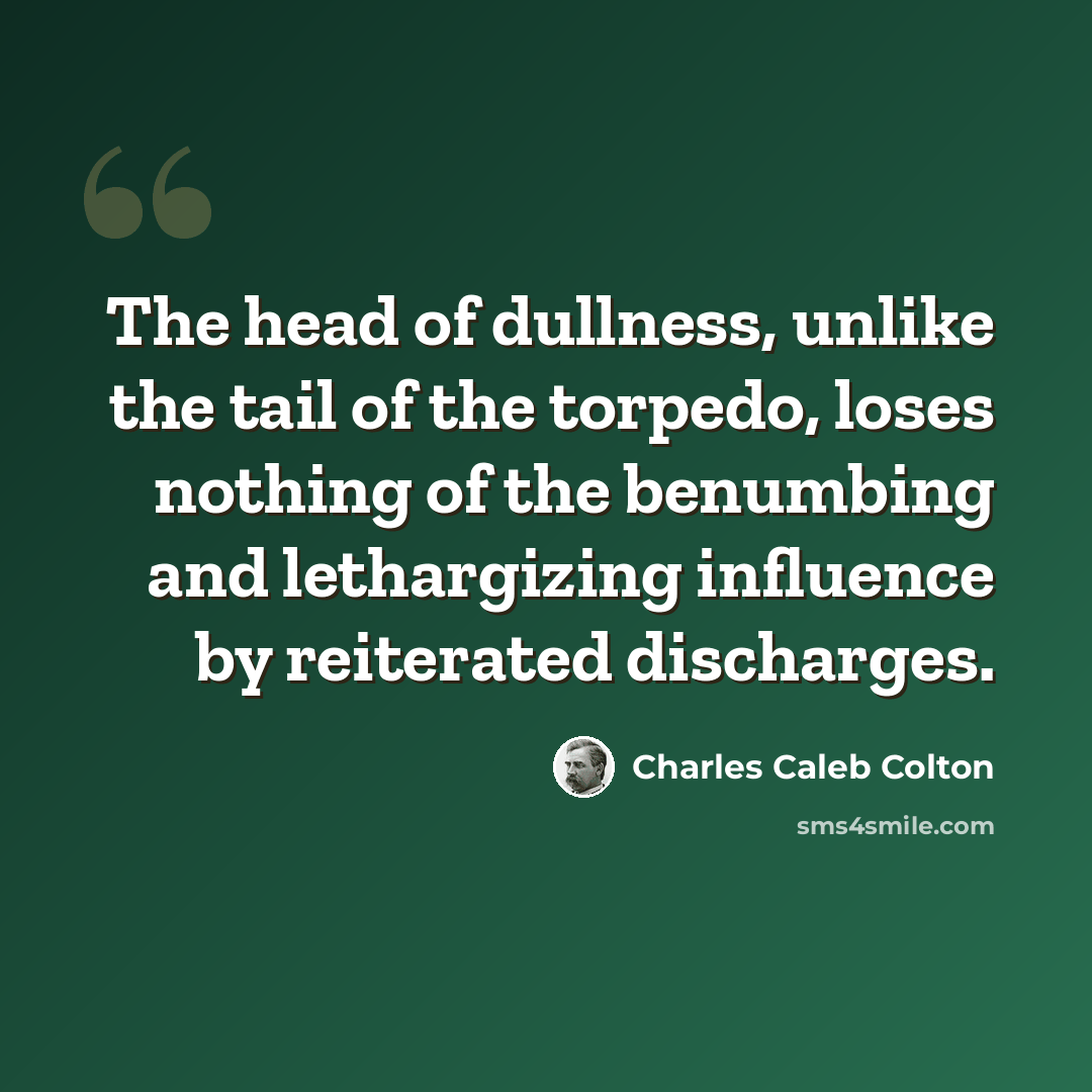 “The head of dullness, unlike the tail of the torpedo, loses nothing of the benumbing and lethargizing influence by reiterated discharges.” quote by Charles Caleb Colton