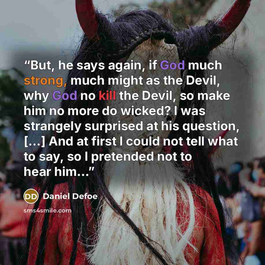 “But, he says again, if God much strong, much might as the Devil, why God no kill the Devil, so make him no more do wicked? I was strangely surprised at his question, [...] And at first I could not tell what to say, so I pretended not to hear him...” quote by Daniel Defoe
