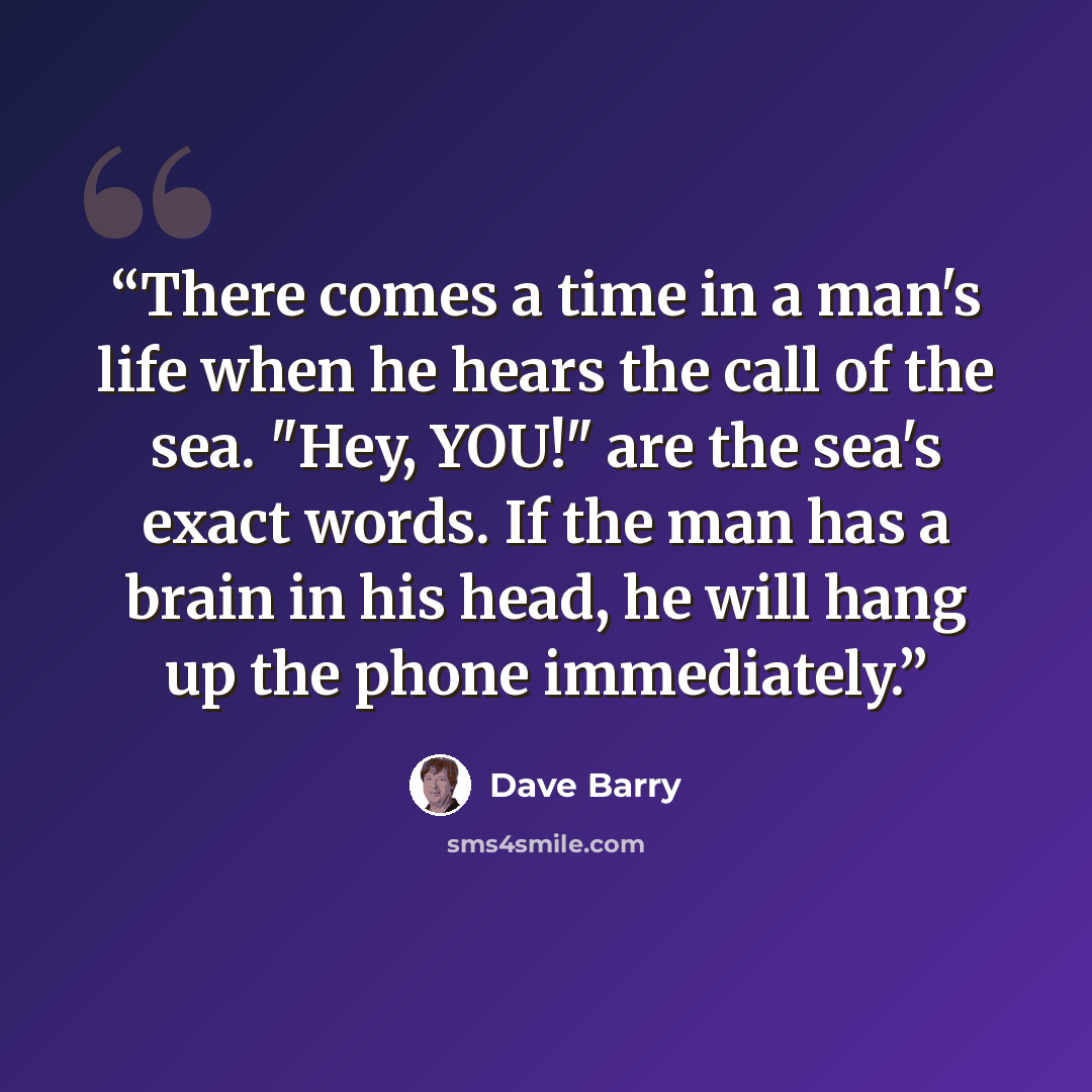 “There comes a time in a man's life when he hears the call of the sea. "Hey, YOU!" are the sea's exact words. If the man has a brain in his head, he will hang up the phone immediately.” quote by Dave Barry