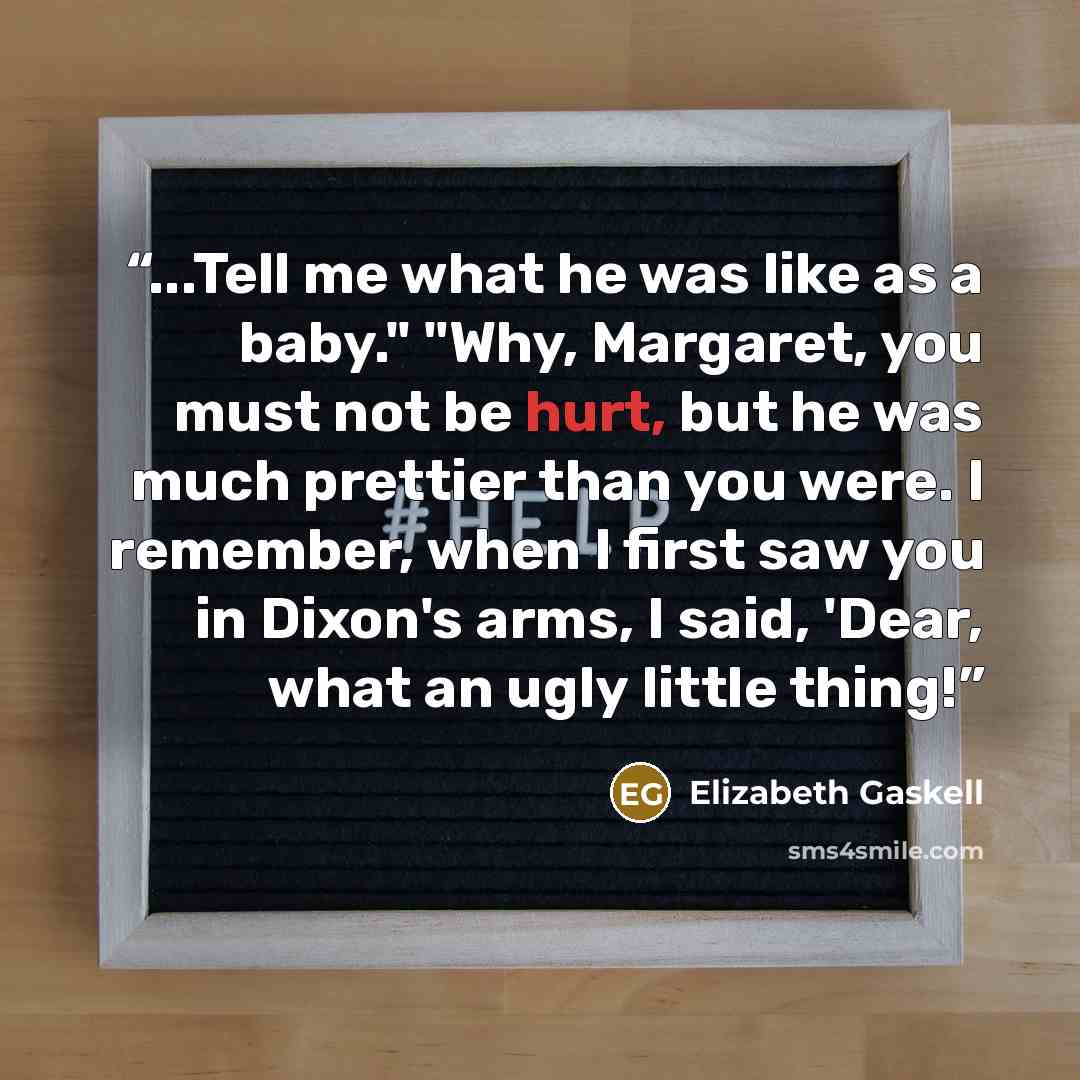 “...Tell me what he was like as a baby." "Why, Margaret, you must not be hurt, but he was much prettier than you were. I remember, when I first saw you in Dixon's arms, I said, 'Dear, what an ugly little thing!” quote by Elizabeth Gaskell
