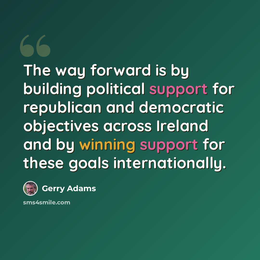“The way forward is by building political support for republican and democratic objectives across Ireland and by winning support for these goals internationally.” quote by Gerry Adams