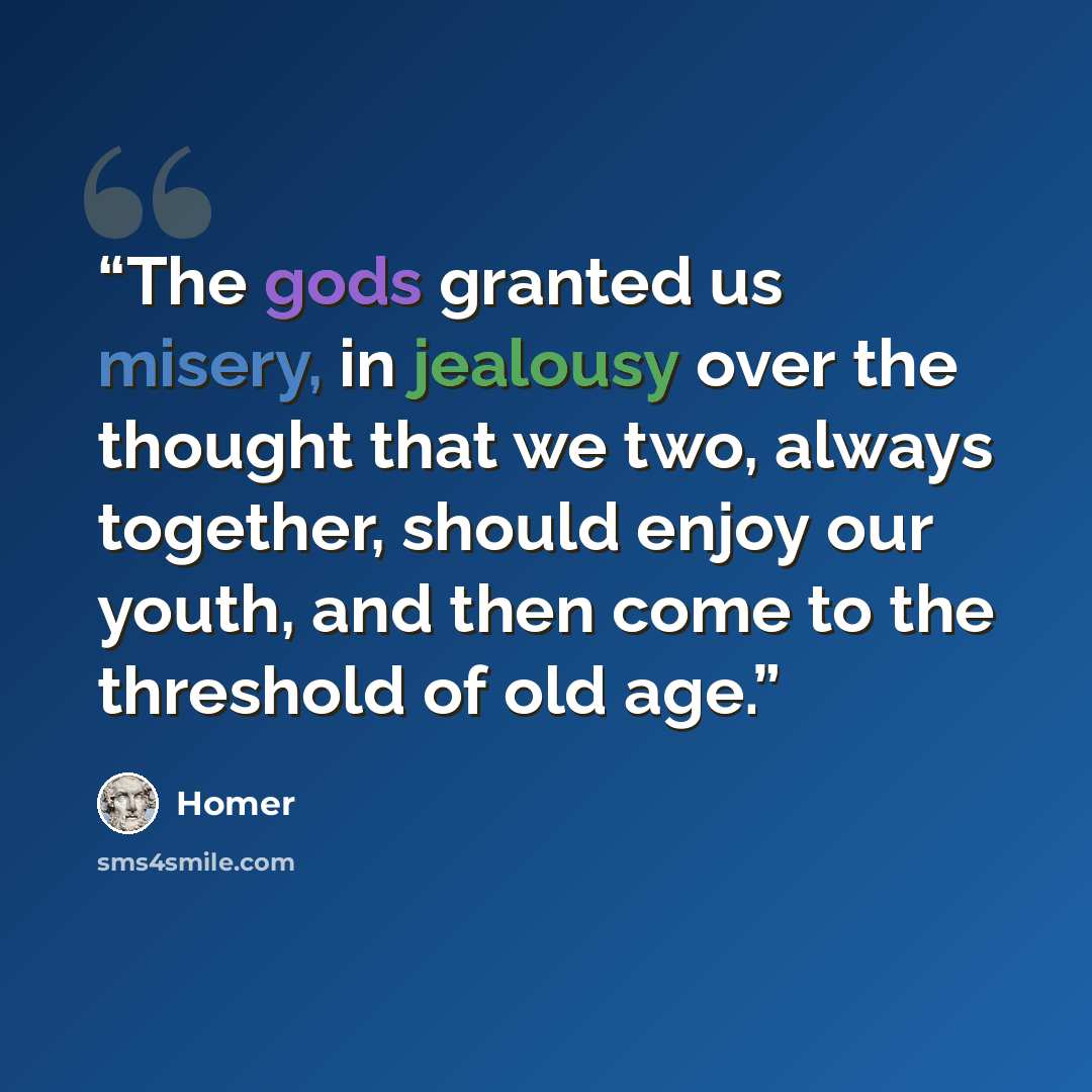 “The gods granted us misery, in jealousy over the thought that we two, always together, should enjoy our youth, and then come to the threshold of old age.” quote by Homer
