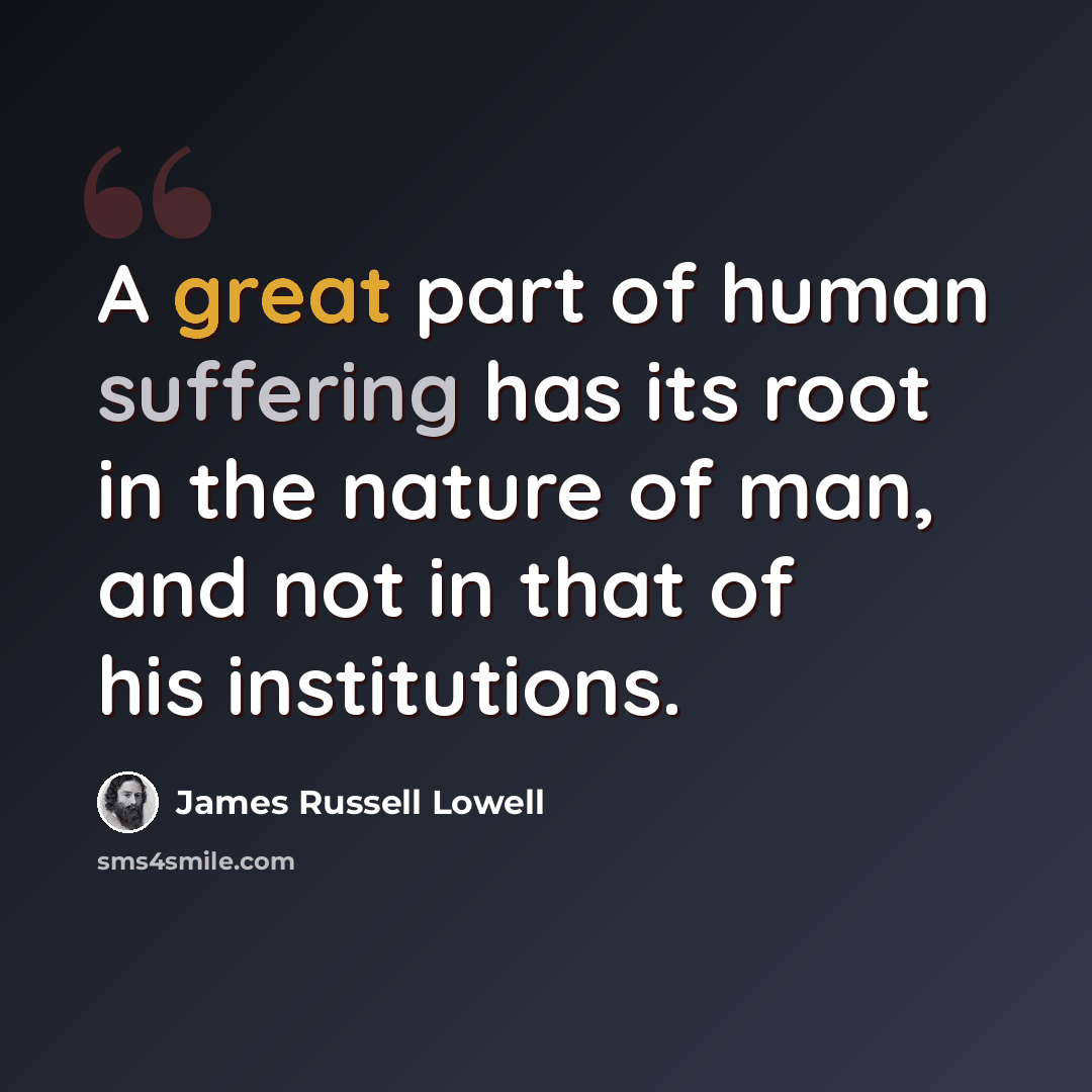 “A great part of human suffering has its root in the nature of man, and not in that of his institutions.” quote by James Russell Lowell