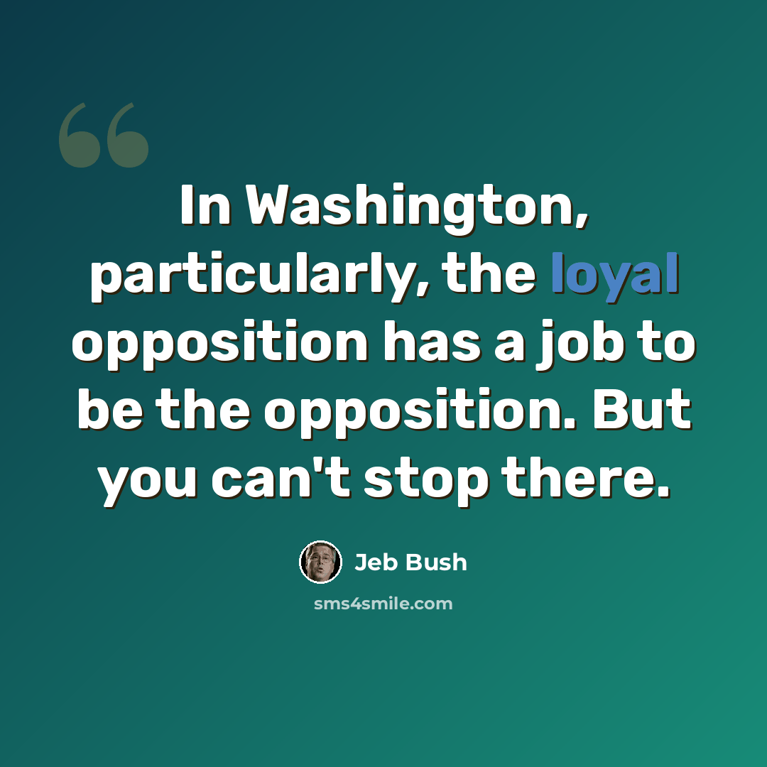 “In Washington, particularly, the loyal opposition has a job to be the opposition. But you can't stop there.” quote by Jeb Bush
