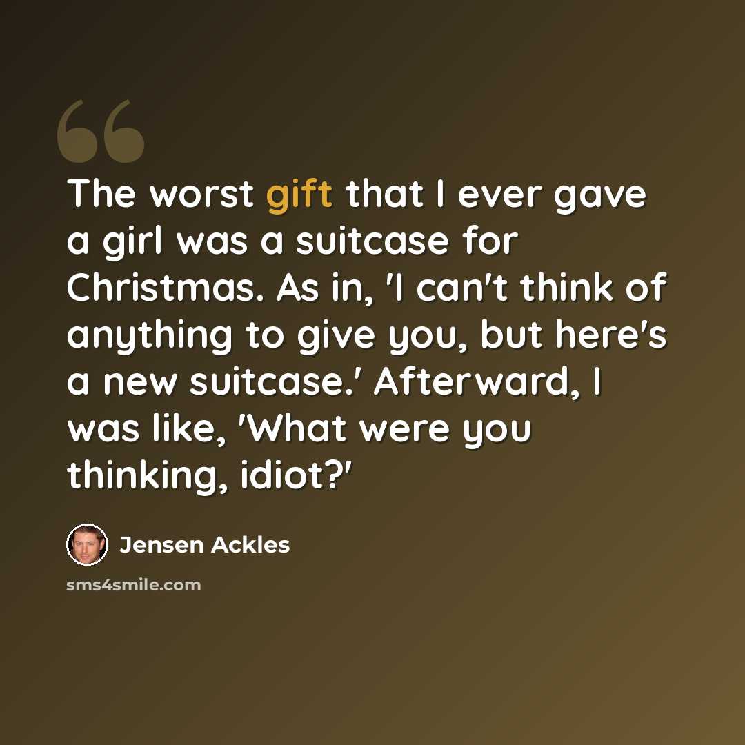 “The worst gift that I ever gave a girl was a suitcase for Christmas. As in, 'I can't think of anything to give you, but here's a new suitcase.' Afterward, I was like, 'What were you thinking, idiot?'” quote by Jensen Ackles