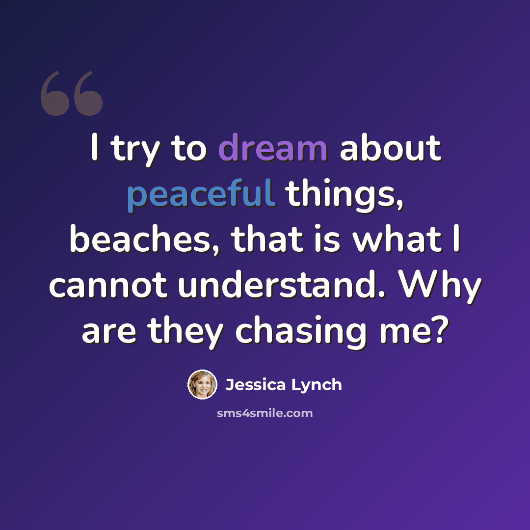 “I try to dream about peaceful things, beaches, that is what I cannot understand. Why are they chasing me?” quote by Jessica Lynch