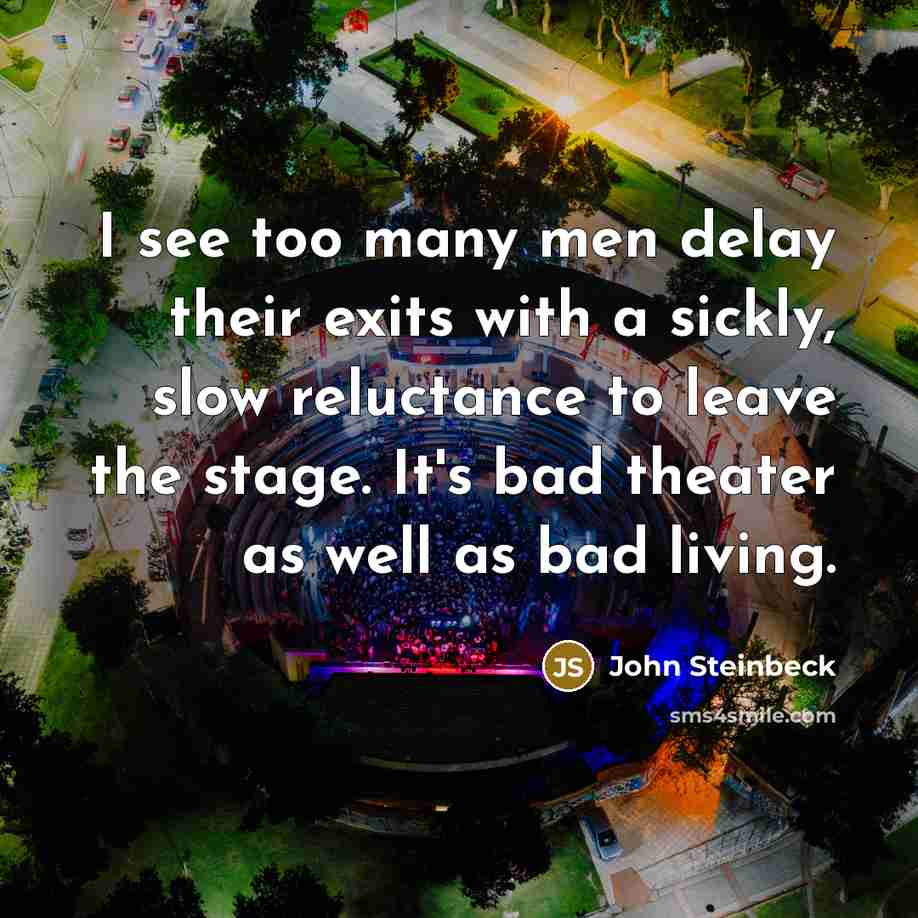 “I see too many men delay their exits with a sickly, slow reluctance to leave the stage. It's bad theater as well as bad living.” quote by John Steinbeck