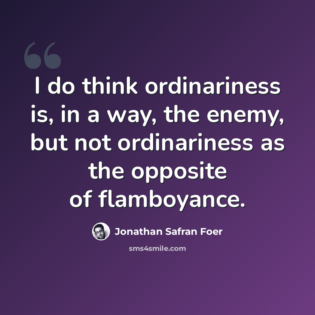 “I do think ordinariness is, in a way, the enemy, but not ordinariness as the opposite of flamboyance.” quote by Jonathan Safran Foer