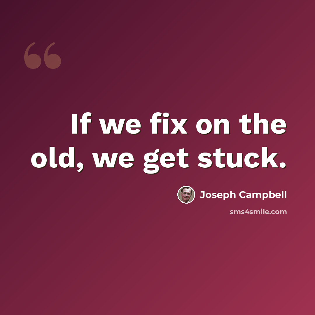 “If we fix on the old, we get stuck.” quote by Joseph Campbell