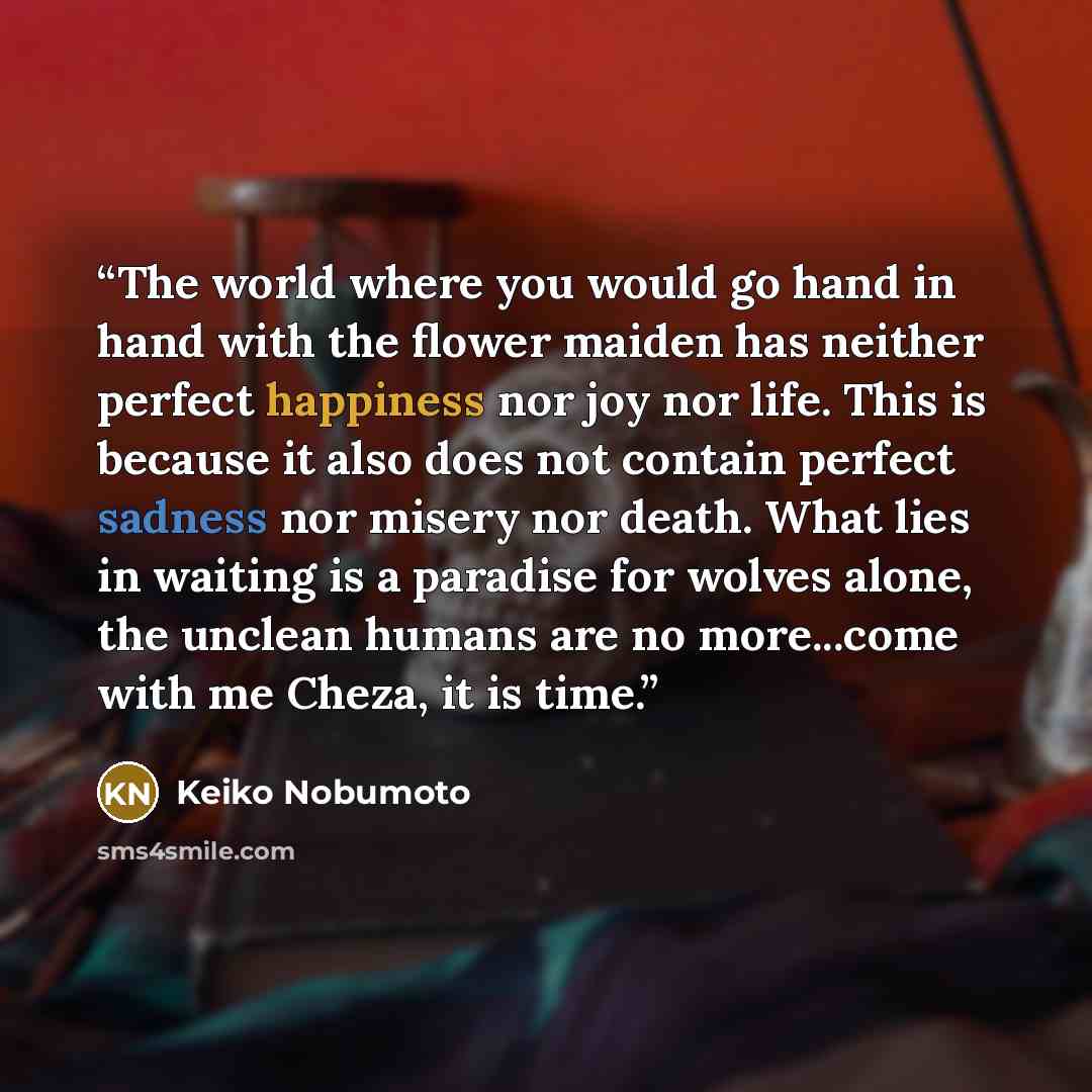 “The world where you would go hand in hand with the flower maiden has neither perfect happiness nor joy nor life. This is because it also does not contain perfect sadness nor misery nor death. What lies in waiting is a paradise for wolves alone, the unclean humans are no more...come with me Cheza…” quote by Keiko Nobumoto