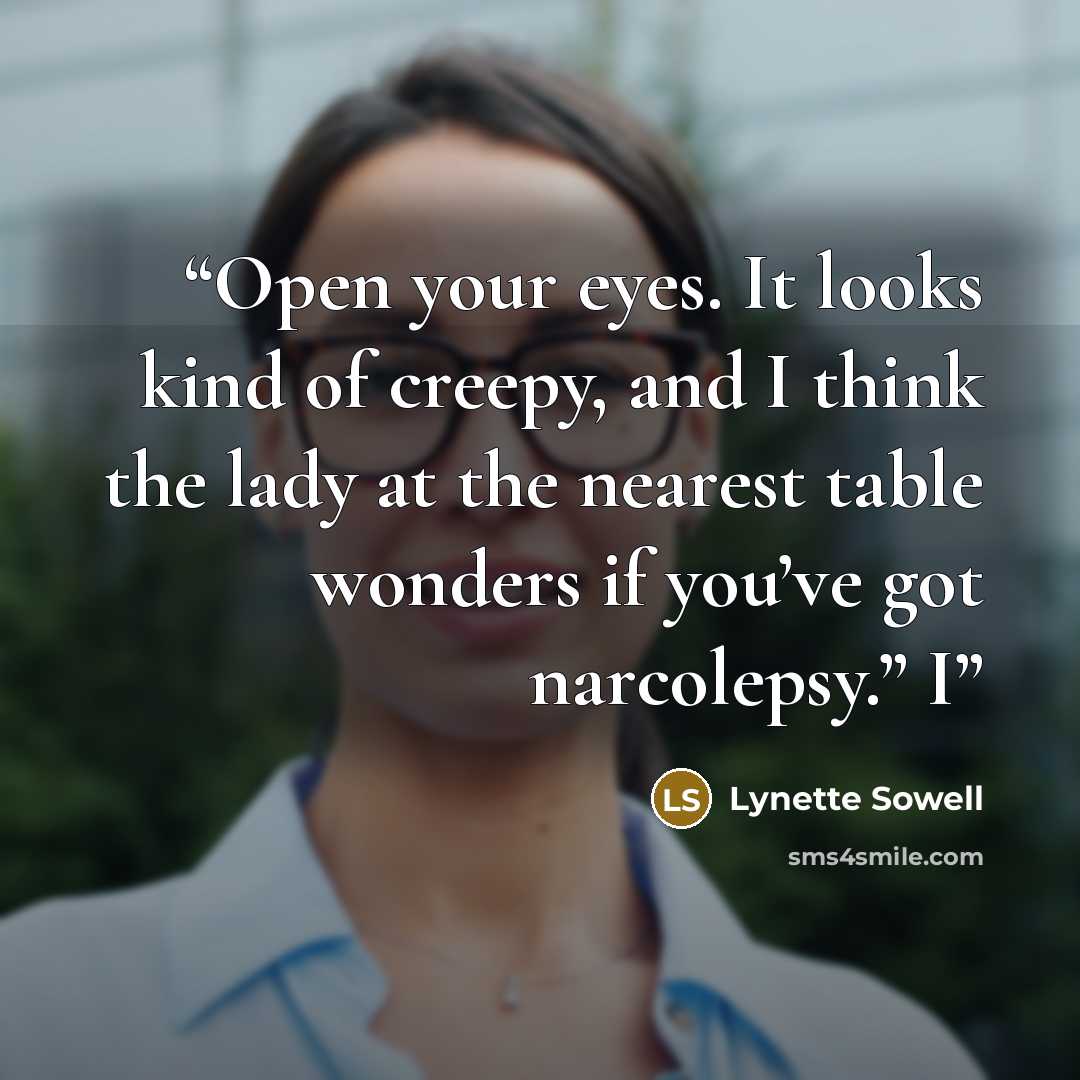 “Open your eyes. It looks kind of creepy, and I think the lady at the nearest table wonders if you’ve got narcolepsy.” I” quote by Lynette Sowell