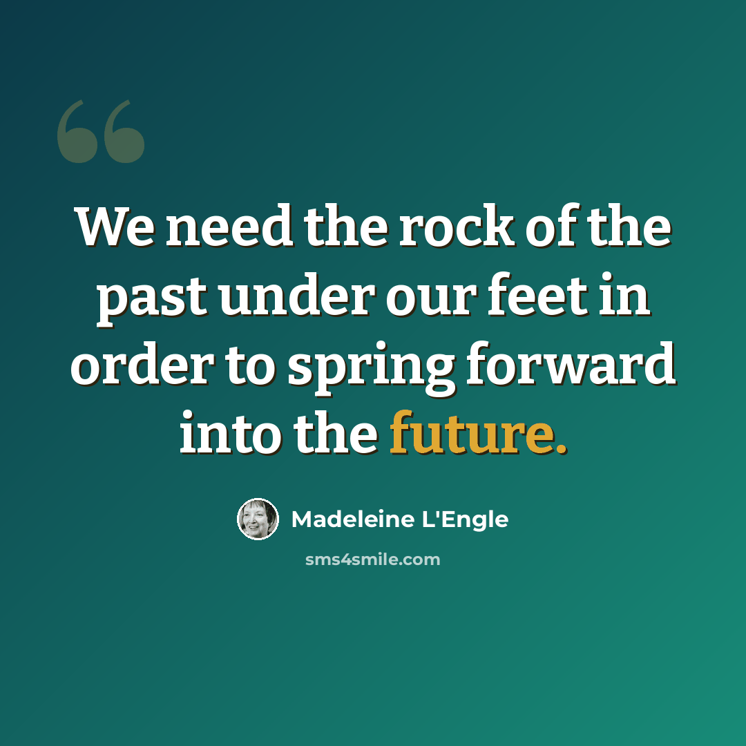 “We need the rock of the past under our feet in order to spring forward into the future.” quote by Madeleine L'Engle