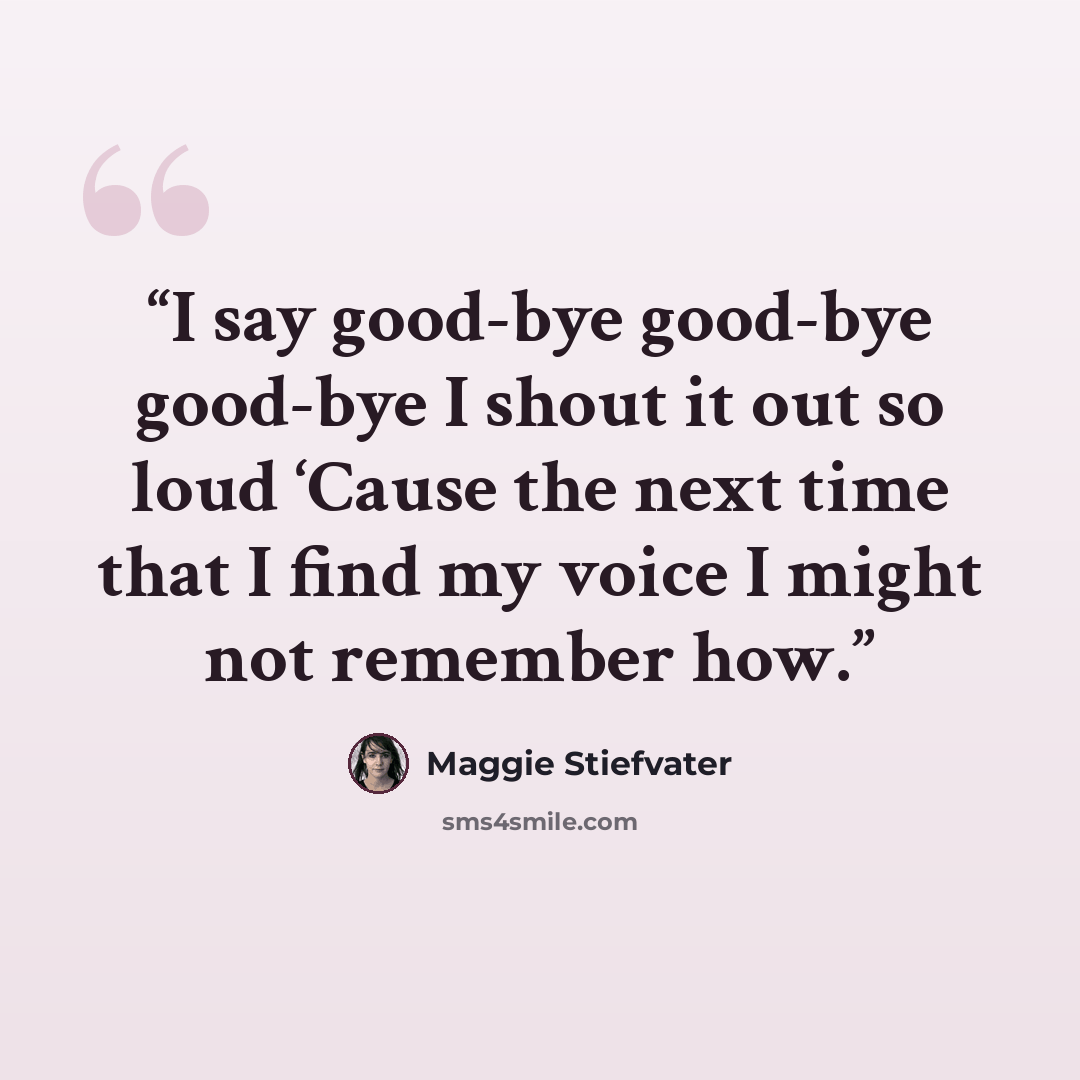 “I say good-bye good-bye good-bye I shout it out so loud ‘Cause the next time that I find my voice I might not remember how.” quote by Maggie Stiefvater