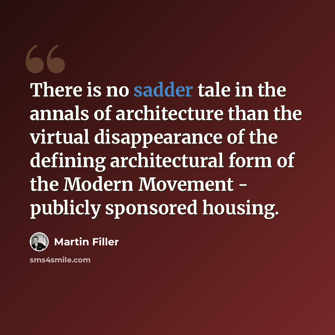 “There is no sadder tale in the annals of architecture than the virtual disappearance of the defining architectural form of the Modern Movement - publicly sponsored housing.” quote by Martin Filler