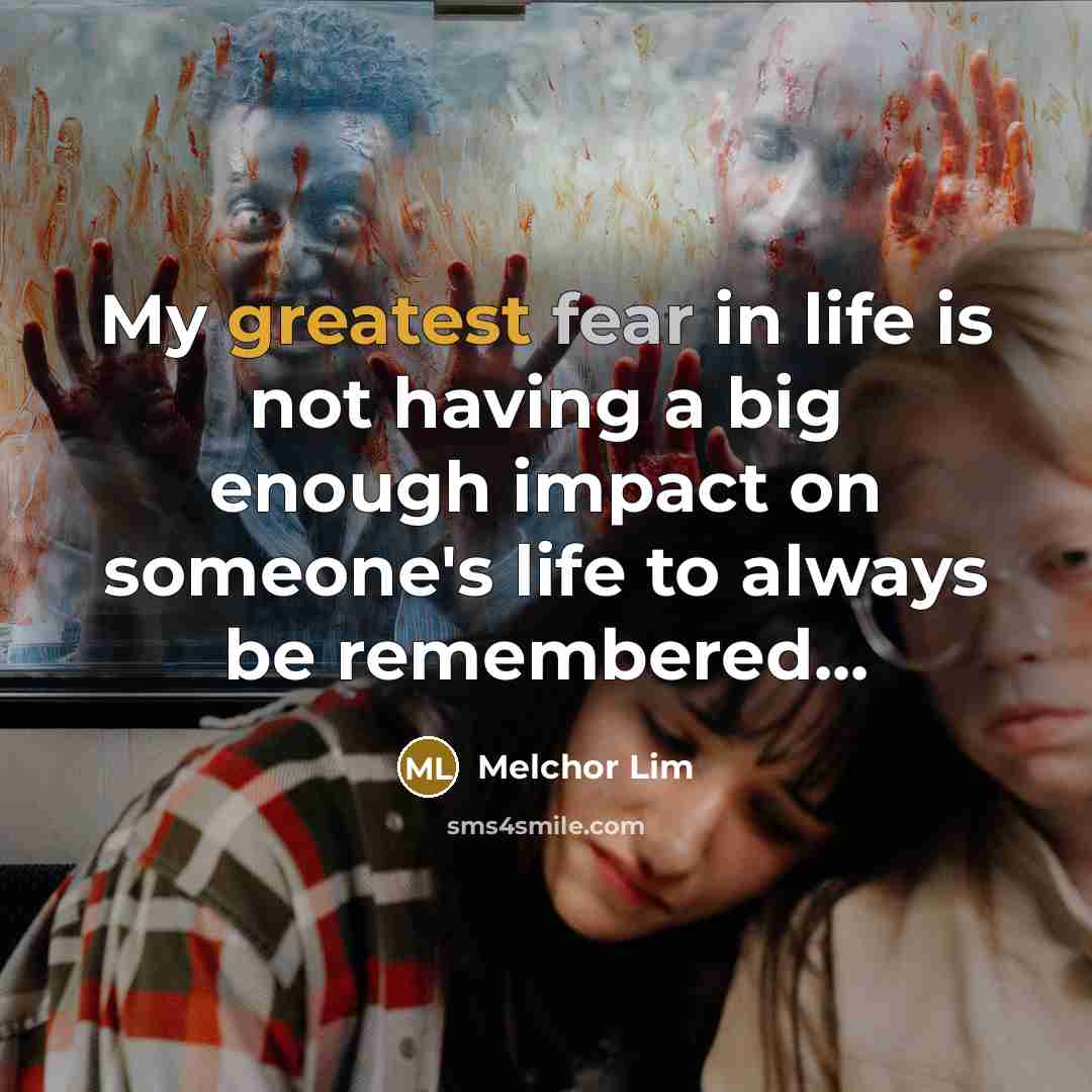 “My greatest fear in life is not having a big enough impact on someone's life to always be remembered...” quote by Melchor Lim