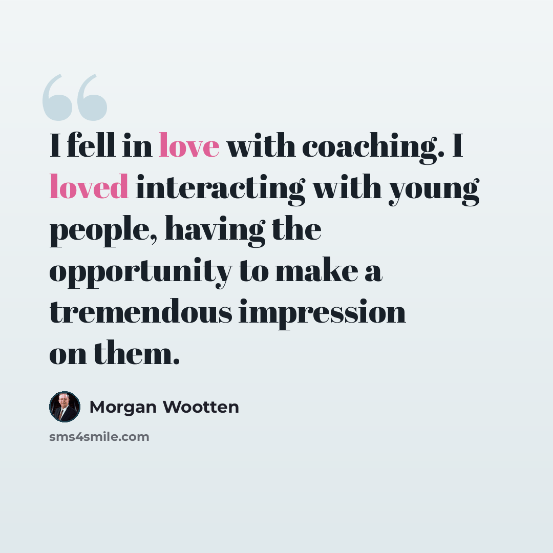 “I fell in love with coaching. I loved interacting with young people, having the opportunity to make a tremendous impression on them.” quote by Morgan Wootten