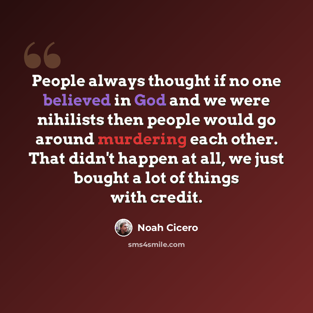 “People always thought if no one believed in God and we were nihilists then people would go around murdering each other. That didn't happen at all, we just bought a lot of things with credit.” quote by Noah Cicero