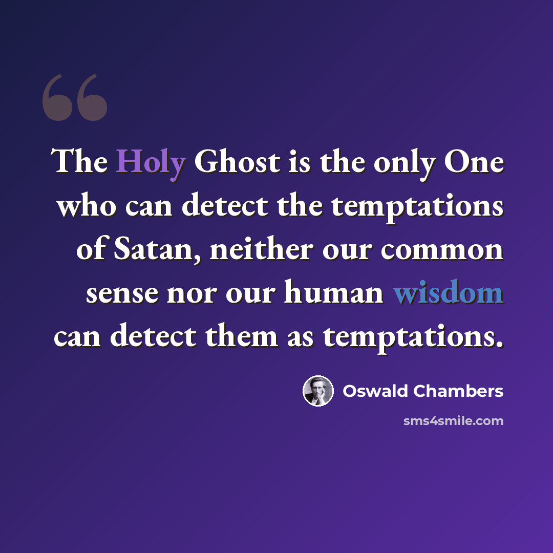 “The Holy Ghost is the only One who can detect the temptations of Satan, neither our common sense nor our human wisdom can detect them as temptations.” quote by Oswald Chambers