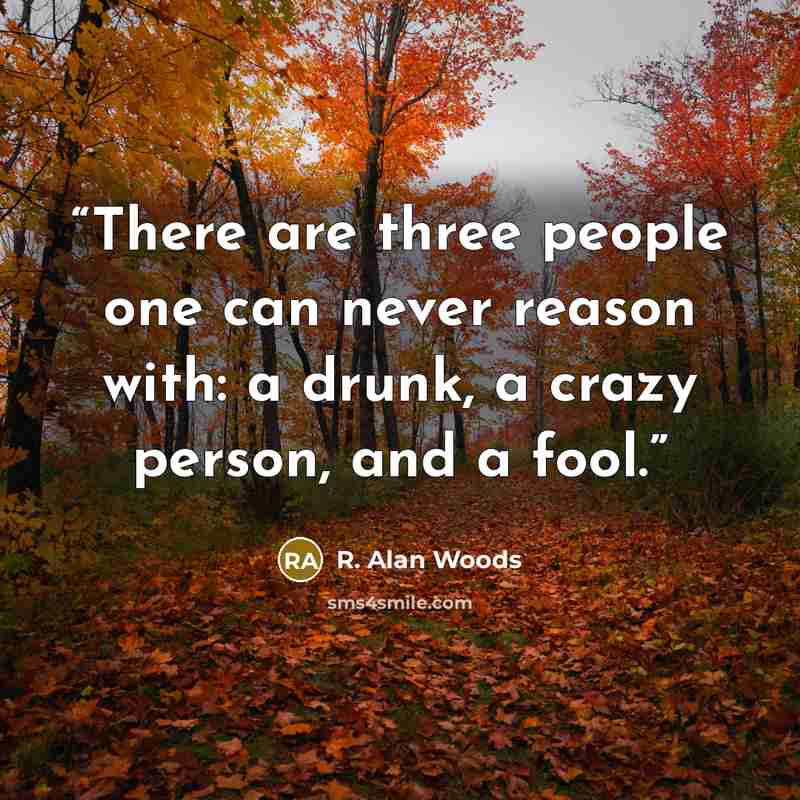 “There are three people one can never reason with: a drunk, a crazy person, and a fool.” quote by R. Alan Woods