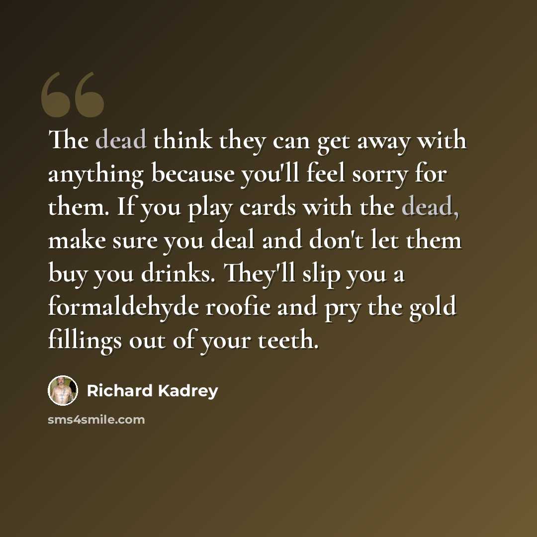 “The dead think they can get away with anything because you'll feel sorry for them. If you play cards with the dead, make sure you deal and don't let them buy you drinks. They'll slip you a formaldehyde roofie and pry the gold fillings out of your teeth.” quote by Richard Kadrey